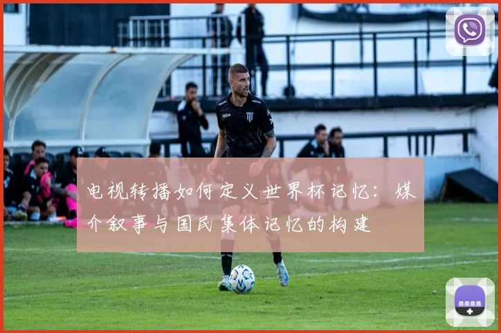 电视转播如何定义世界杯记忆：媒介叙事与国民集体记忆的构建