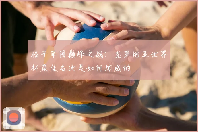 格子军团巅峰之战：克罗地亚世界杯最佳名次是如何炼成的