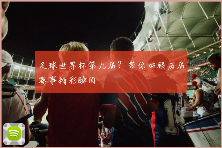 足球世界杯第几届？带你回顾历届赛事精彩瞬间