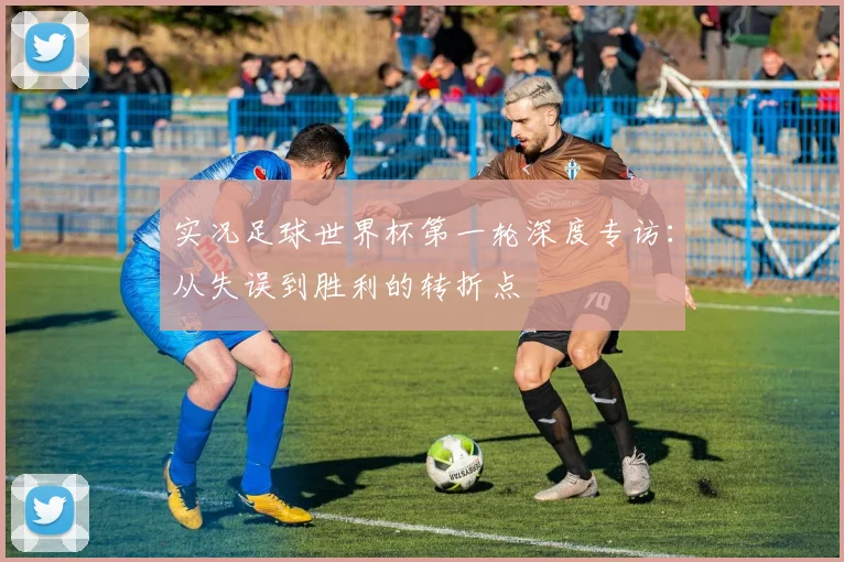 实况足球世界杯第一轮深度专访：从失误到胜利的转折点