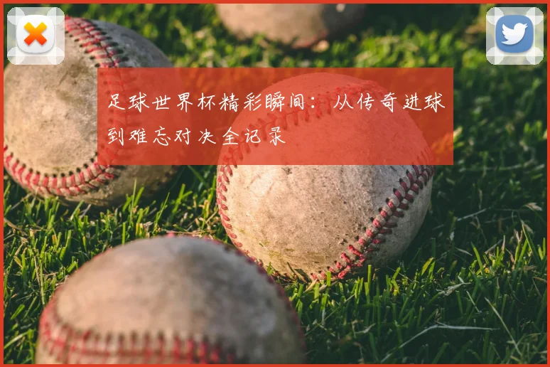 足球世界杯精彩瞬间：从传奇进球到难忘对决全记录