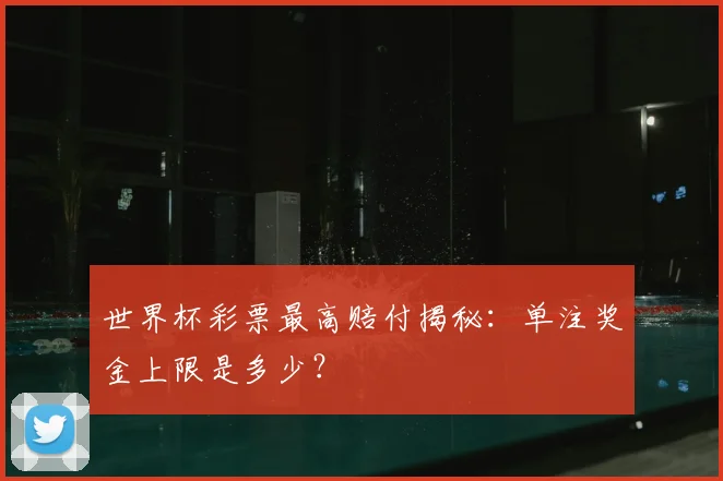 世界杯彩票最高赔付揭秘：单注奖金上限是多少？