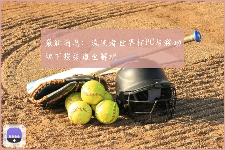 最新消息：流浪者世界杯PC与移动端下载渠道全解析