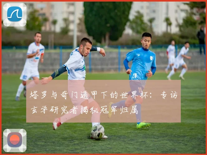 塔罗与奇门遁甲下的世界杯：专访玄学研究者揭秘冠军归属