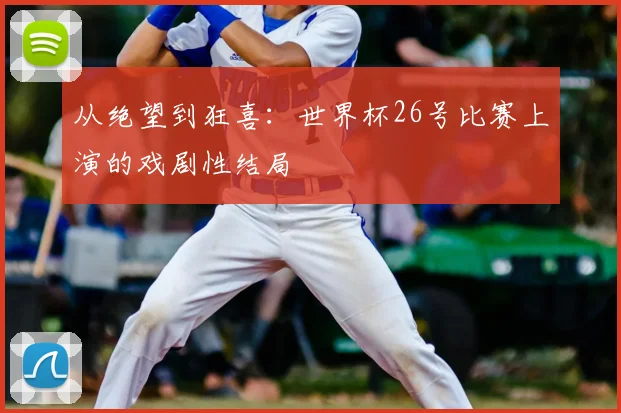 从绝望到狂喜：世界杯26号比赛上演的戏剧性结局