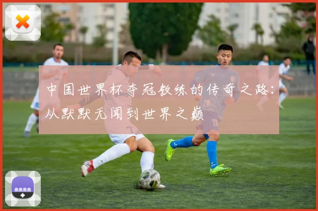 中国世界杯夺冠教练的传奇之路：从默默无闻到世界之巅