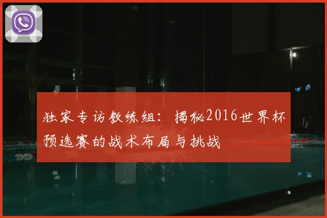 独家专访教练组:揭秘2016世界杯预选赛的战术布局与挑战