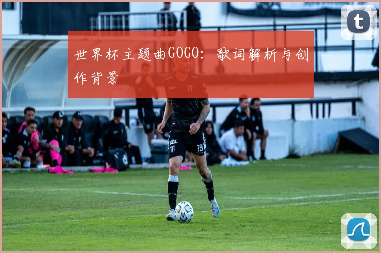世界杯主题曲GOGO：歌词解析与创作背景
