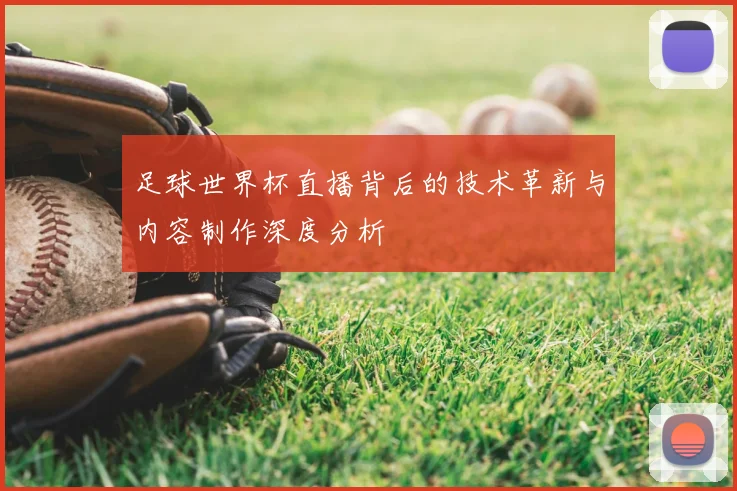 足球世界杯直播背后的技术革新与内容制作深度分析