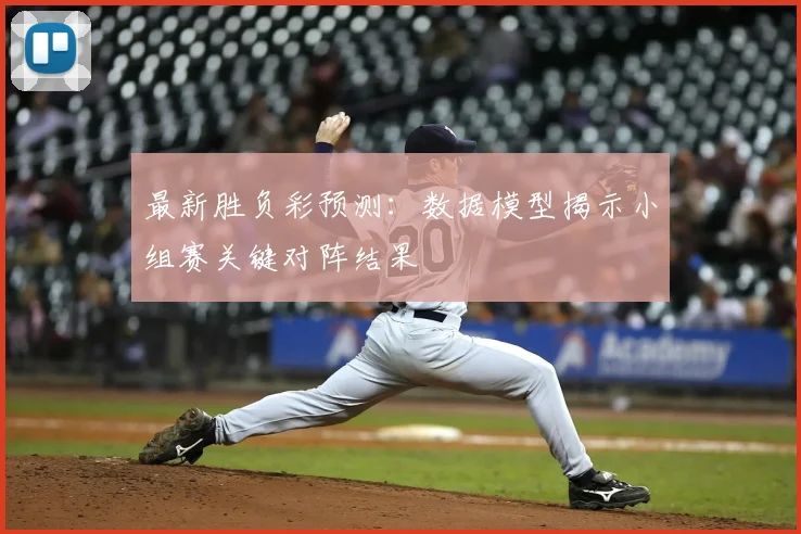最新胜负彩预测：数据模型揭示小组赛关键对阵结果
