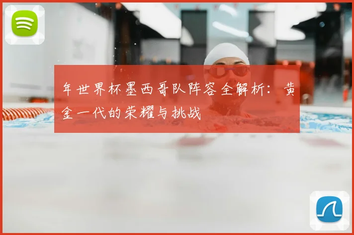 年世界杯墨西哥队阵容全解析:黄金一代的荣耀与挑战