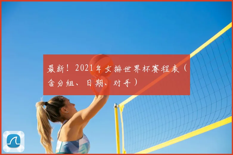 最新！2021年女排世界杯赛程表（含分组、日期、对手）