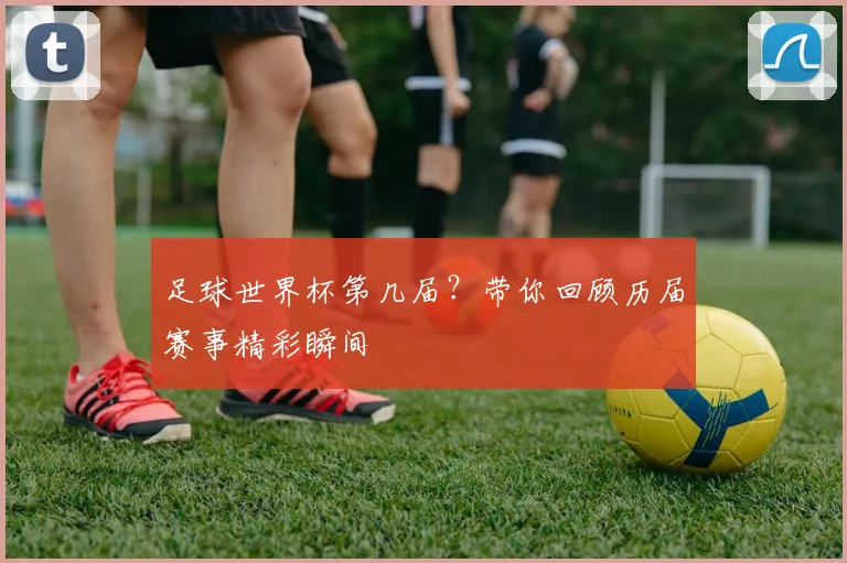 足球世界杯第几届？带你回顾历届赛事精彩瞬间