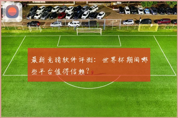 最新竞猜软件评测：世界杯期间哪些平台值得信赖？