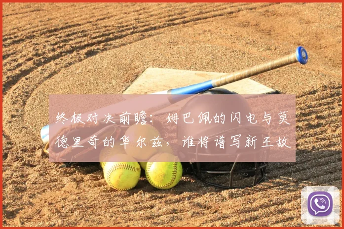 终极对决前瞻:姆巴佩的闪电与莫德里奇的华尔兹,谁将谱写新王故事?