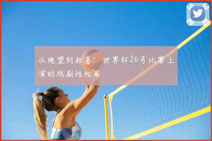 从绝望到狂喜:世界杯26号比赛上演的戏剧性结局