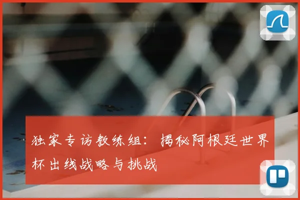 独家专访教练组:揭秘阿根廷世界杯出线战略与挑战