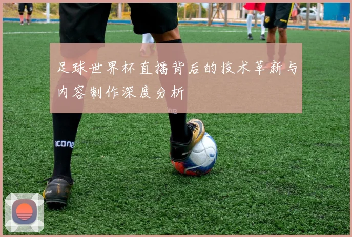 足球世界杯直播背后的技术革新与内容制作深度分析