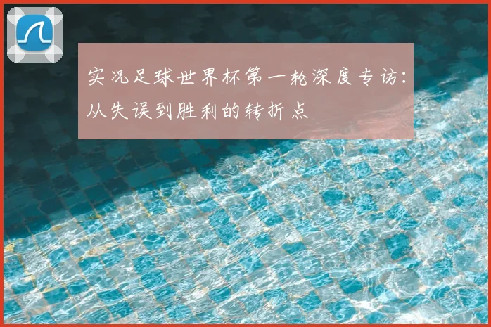 实况足球世界杯第一轮深度专访：从失误到胜利的转折点