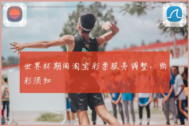 世界杯期间淘宝彩票服务调整，购彩须知