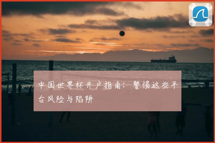 中国世界杯开户指南：警惕这些平台风险与陷阱