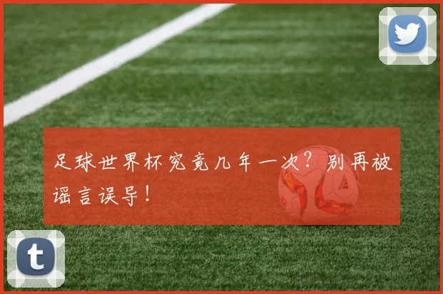 足球世界杯究竟几年一次？别再被谣言误导！