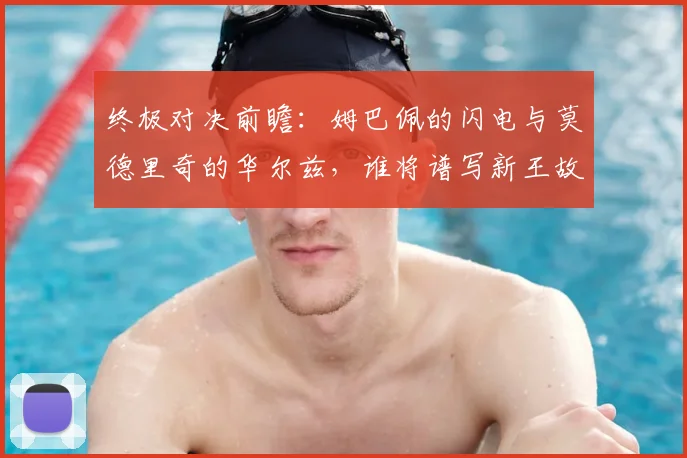 终极对决前瞻:姆巴佩的闪电与莫德里奇的华尔兹,谁将谱写新王故事?