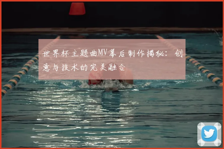 世界杯主题曲MV幕后制作揭秘:创意与技术的完美融合
