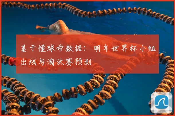 基于懂球帝数据：明年世界杯小组出线与淘汰赛预测