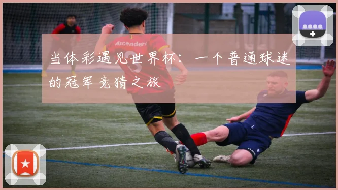 当体彩遇见世界杯:一个普通球迷的冠军竞猜之旅