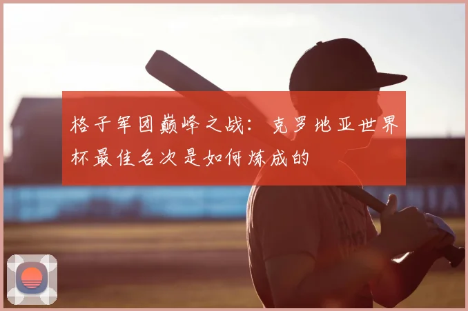 格子军团巅峰之战：克罗地亚世界杯最佳名次是如何炼成的