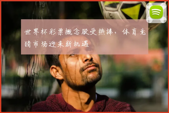 世界杯彩票概念股受热捧,体育竞猜市场迎来新机遇