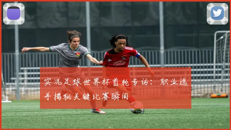 实况足球世界杯首轮专访:职业选手揭秘关键比赛瞬间
